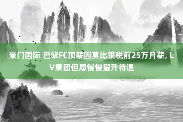 豪门国际 巴黎FC顶薪因莫比莱税前25万月薪， LV集团但愿慢慢擢升待遇