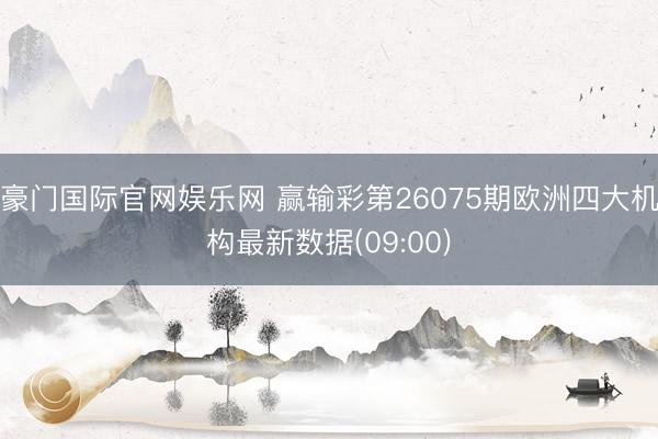 豪门国际官网娱乐网 赢输彩第26075期欧洲四大机构最新数据(09:00)