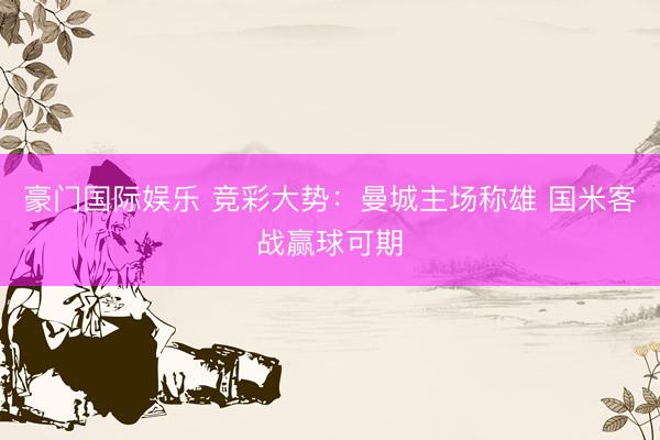 豪门国际娱乐 竞彩大势：曼城主场称雄 国米客战赢球可期