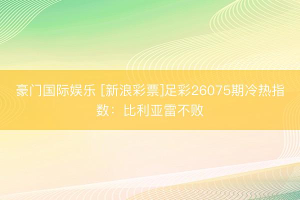 豪门国际娱乐 [新浪彩票]足彩26075期冷热指数：比利亚雷不败
