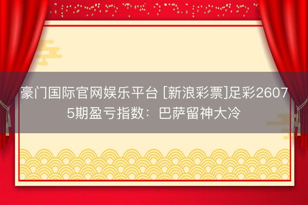 豪门国际官网娱乐平台 [新浪彩票]足彩26075期盈亏指数：巴萨留神大冷