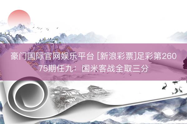 豪门国际官网娱乐平台 [新浪彩票]足彩第26075期任九：国米客战全取三分