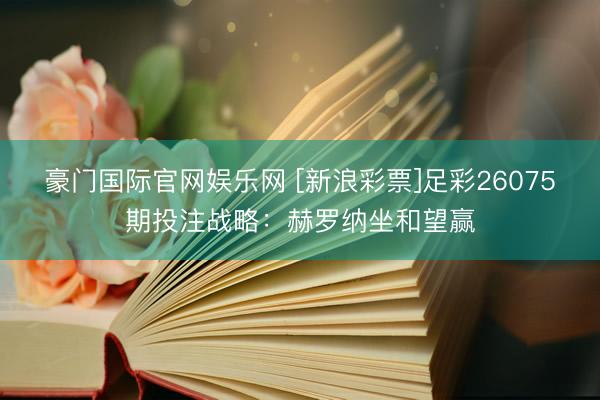 豪门国际官网娱乐网 [新浪彩票]足彩26075期投注战略：赫罗纳坐和望赢