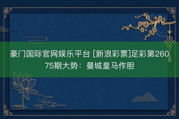 豪门国际官网娱乐平台 [新浪彩票]足彩第26075期大势：曼城皇马作胆