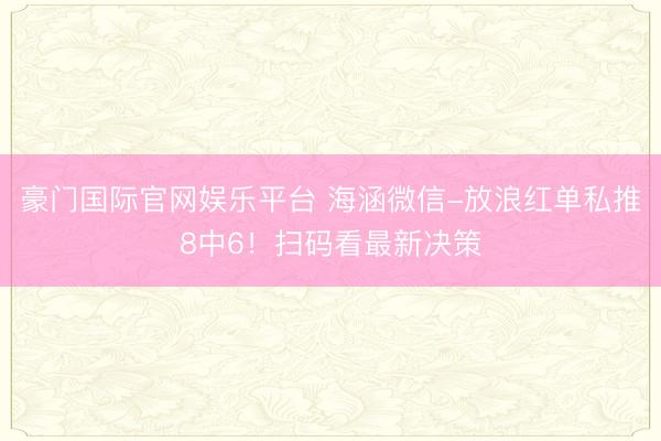 豪门国际官网娱乐平台 海涵微信-放浪红单私推8中6！扫码看最新决策