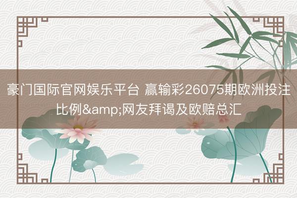 豪门国际官网娱乐平台 赢输彩26075期欧洲投注比例&网友拜谒及欧赔总汇