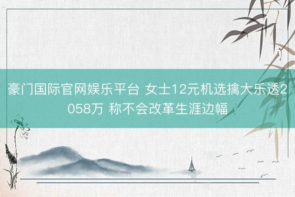 豪门国际官网娱乐平台 女士12元机选擒大乐透2058万 称不会改革生涯边幅