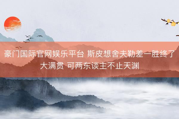 豪门国际官网娱乐平台 斯皮想舍夫勒差一胜终了大满贯 可两东谈主不止天渊