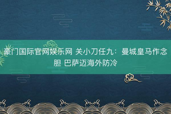 豪门国际官网娱乐网 关小刀任九：曼城皇马作念胆 巴萨迈海外防冷