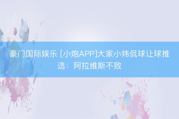 豪门国际娱乐 [小炮APP]大家小炜侃球让球推选：阿拉维斯不败