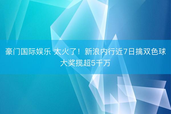 豪门国际娱乐 太火了！新浪内行近7日擒双色球大奖揽超5千万