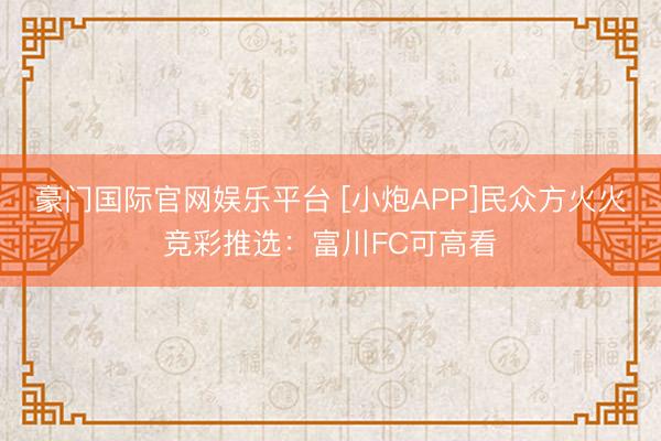 豪门国际官网娱乐平台 [小炮APP]民众方火火竞彩推选：富川FC可高看