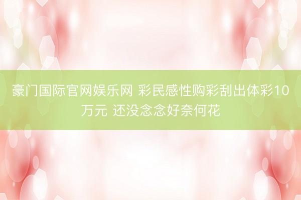 豪门国际官网娱乐网 彩民感性购彩刮出体彩10万元 还没念念好奈何花