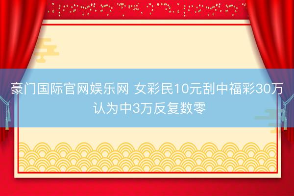 豪门国际官网娱乐网 女彩民10元刮中福彩30万 认为中3万反复数零