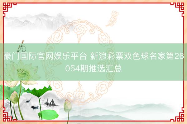 豪门国际官网娱乐平台 新浪彩票双色球名家第26054期推选汇总