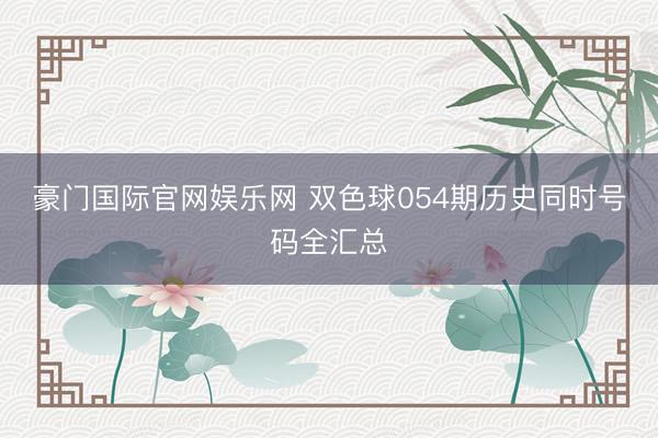 豪门国际官网娱乐网 双色球054期历史同时号码全汇总
