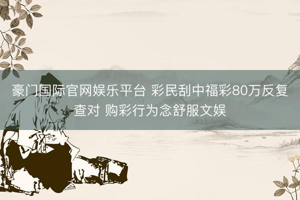 豪门国际官网娱乐平台 彩民刮中福彩80万反复查对 购彩行为念舒服文娱