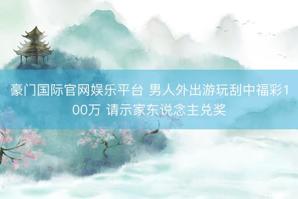 豪门国际官网娱乐平台 男人外出游玩刮中福彩100万 请示家东说念主兑奖