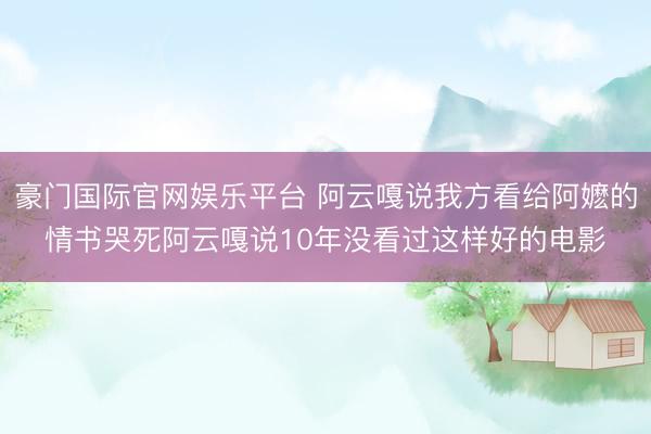 豪门国际官网娱乐平台 阿云嘎说我方看给阿嬷的情书哭死阿云嘎说10年没看过这样好的电影