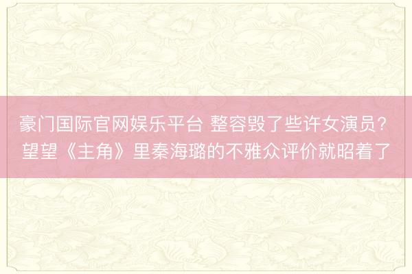豪门国际官网娱乐平台 整容毁了些许女演员? 望望《主角》里秦海璐的不雅众评价就昭着了