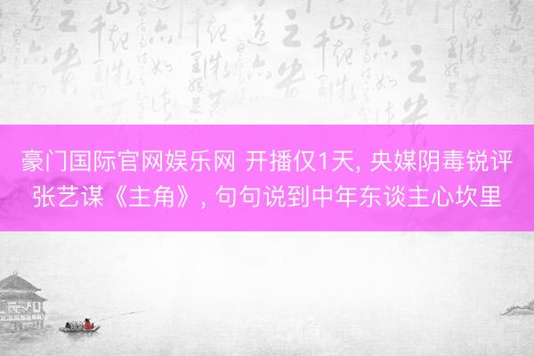 豪门国际官网娱乐网 开播仅1天， 央媒阴毒锐评张艺谋《主角》， 句句说到中年东谈主心坎里