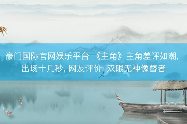豪门国际官网娱乐平台 《主角》主角差评如潮， 出场十几秒， 网友评价: 双眼无神像瞽者