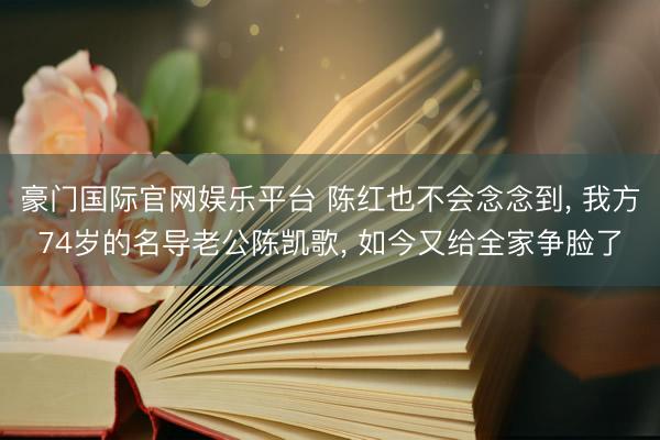 豪门国际官网娱乐平台 陈红也不会念念到， 我方74岁的名导老公陈凯歌， 如今又给全家争脸了