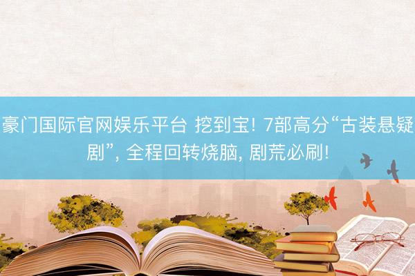 豪门国际官网娱乐平台 挖到宝! 7部高分“古装悬疑剧”， 全程回转烧脑， 剧荒必刷!