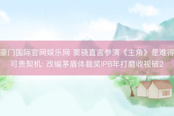 豪门国际官网娱乐网 窦骁直言参演《主角》是难得可贵契机: 改编茅盾体裁奖IP8年打磨收视破2