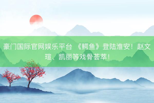 豪门国际官网娱乐平台 《鳄鱼》登陆淮安！赵文瑄、凯丽等戏骨荟萃！