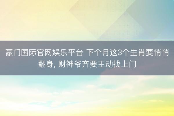 豪门国际官网娱乐平台 下个月这3个生肖要悄悄翻身， 财神爷齐要主动找上门
