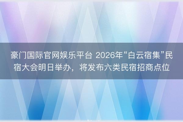 豪门国际官网娱乐平台 2026年“白云宿集”民宿大会明日举办，将发布六类民宿招商点位
