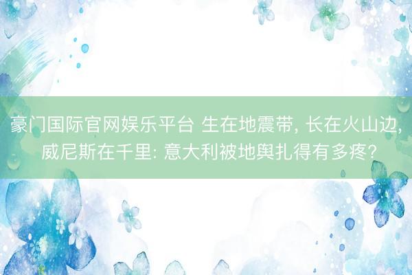 豪门国际官网娱乐平台 生在地震带， 长在火山边， 威尼斯在千里: 意大利被地舆扎得有多疼?