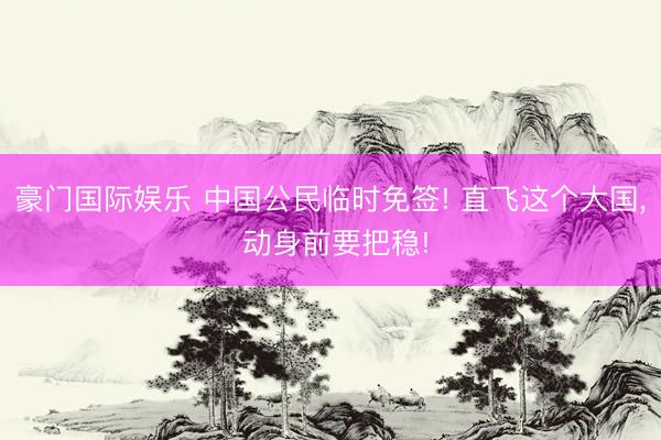 豪门国际娱乐 中国公民临时免签! 直飞这个大国， 动身前要把稳!