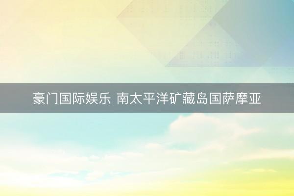 豪门国际娱乐 南太平洋矿藏岛国萨摩亚