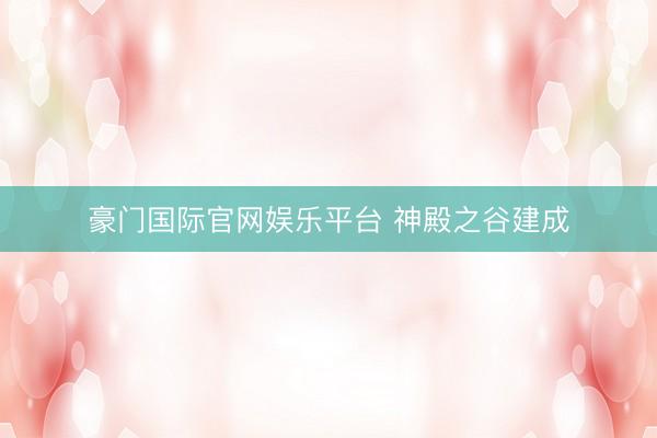 豪门国际官网娱乐平台 神殿之谷建成