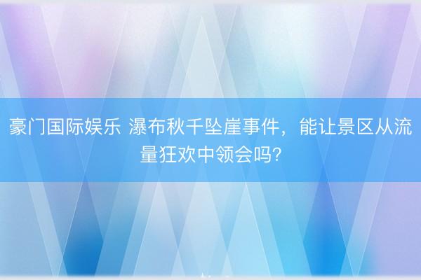 豪门国际娱乐 瀑布秋千坠崖事件，能让景区从流量狂欢中领会吗？