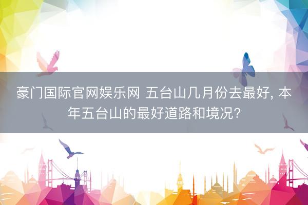 豪门国际官网娱乐网 五台山几月份去最好， 本年五台山的最好道路和境况?