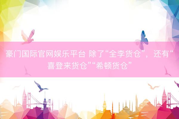 豪门国际官网娱乐平台 除了“全李货仓”，还有“喜登来货仓”“希顿货仓”