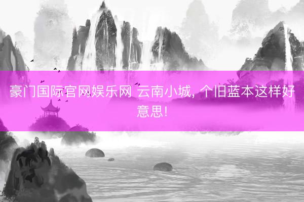 豪门国际官网娱乐网 云南小城， 个旧蓝本这样好意思!