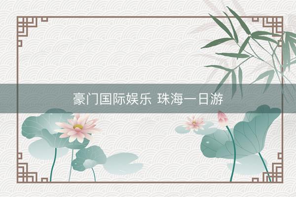 豪门国际娱乐 珠海一日游
