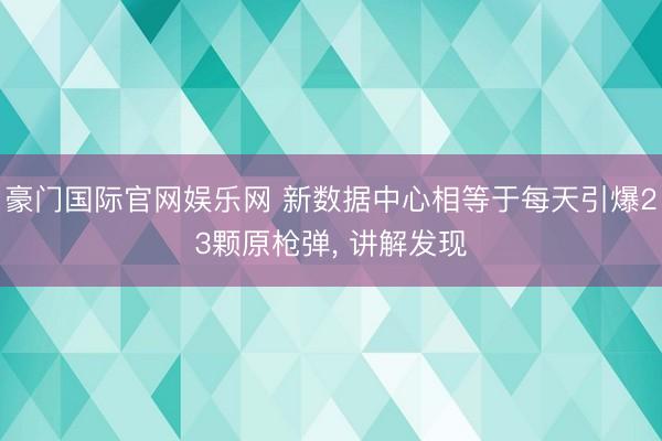 豪门国际官网娱乐网 新数据中心相等于每天引爆23颗原枪弹， 讲解发现