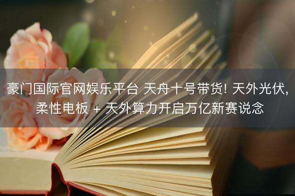 豪门国际官网娱乐平台 天舟十号带货! 天外光伏， 柔性电板 + 天外算力开启万亿新赛说念