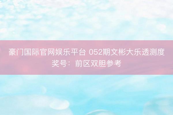 豪门国际官网娱乐平台 052期文彬大乐透测度奖号:前区双胆参考