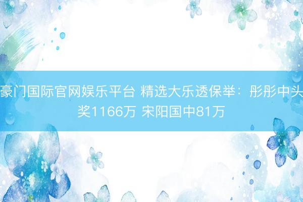 豪门国际官网娱乐平台 精选大乐透保举：彤彤中头奖1166万 宋阳国中81万