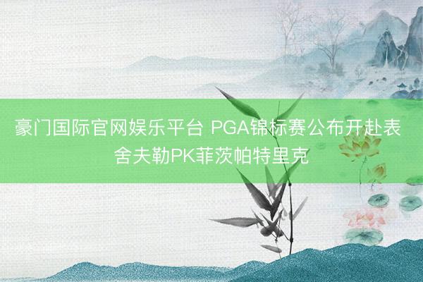 豪门国际官网娱乐平台 PGA锦标赛公布开赴表 舍夫勒PK菲茨帕特里克