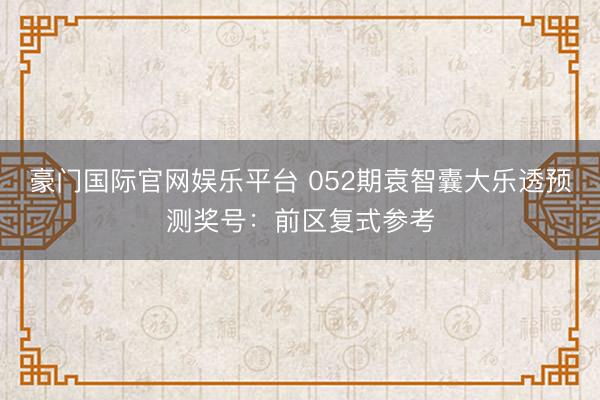 豪门国际官网娱乐平台 052期袁智囊大乐透预测奖号：前区复式参考