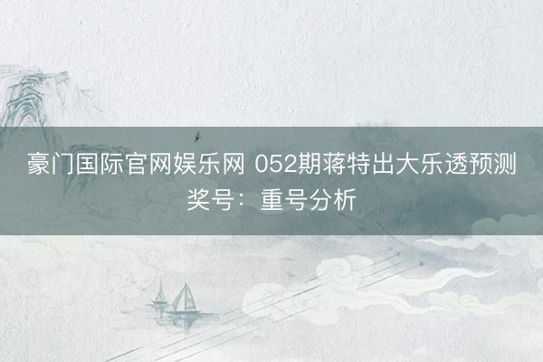 豪门国际官网娱乐网 052期蒋特出大乐透预测奖号：重号分析
