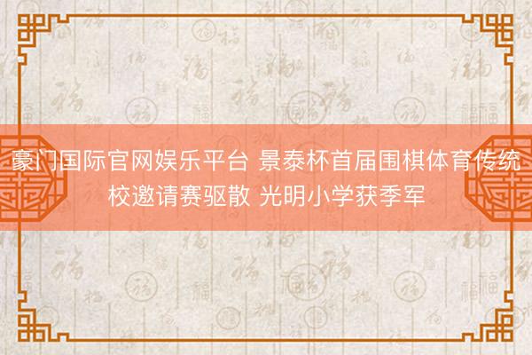 豪门国际官网娱乐平台 景泰杯首届围棋体育传统校邀请赛驱散 光明小学获季军