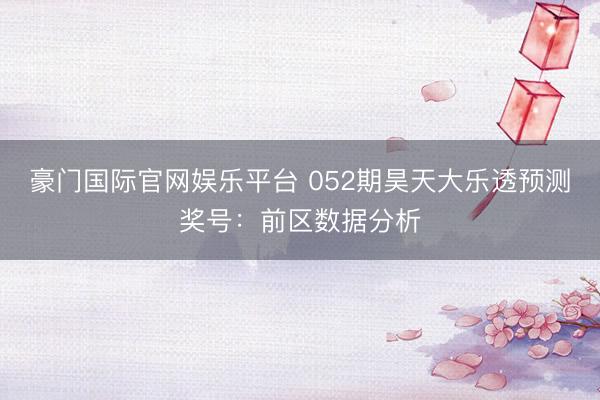 豪门国际官网娱乐平台 052期昊天大乐透预测奖号：前区数据分析